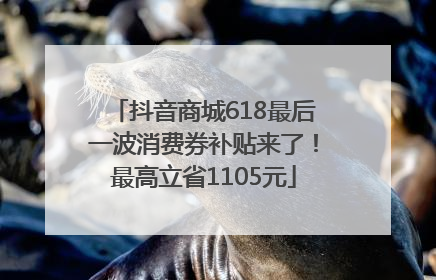 抖音商城618最后一波消费券补贴来了！最高立省1105元